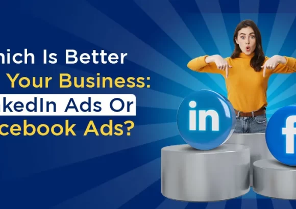 Which Is Better for Your Business: LinkedIn Ads Or Facebook Ads?