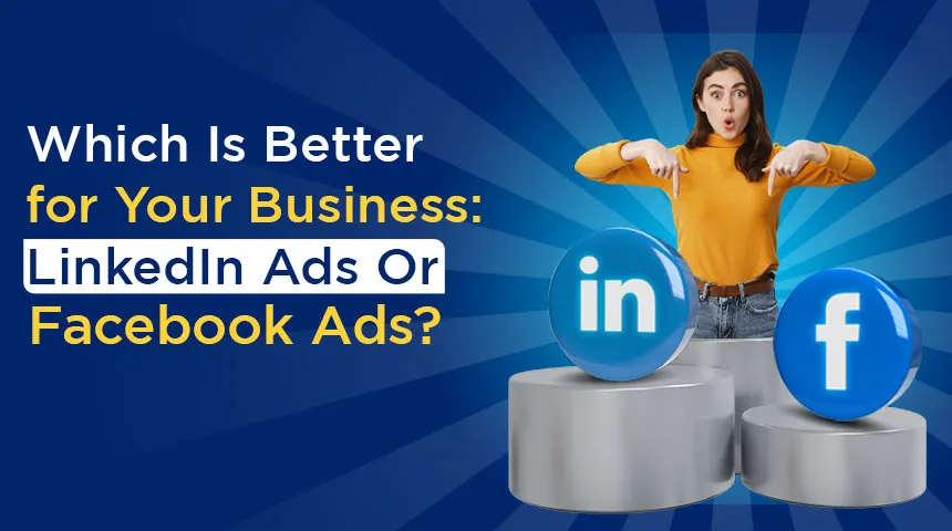 Which Is Better for Your Business: LinkedIn Ads Or Facebook Ads?